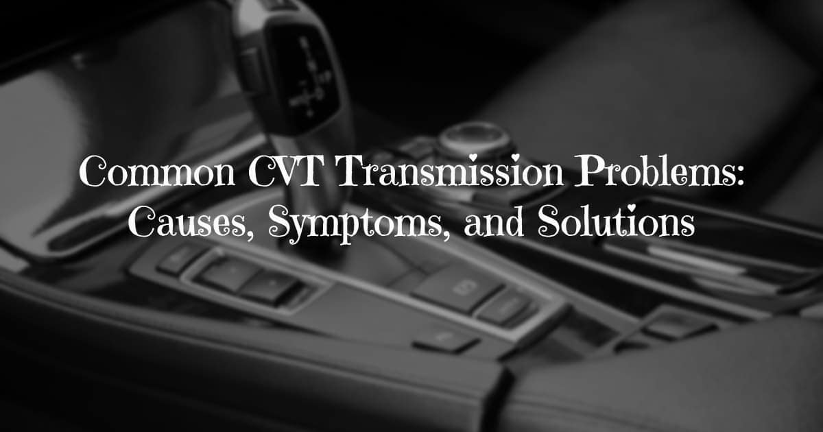 Common CVT Transmission Problems_ Causes, Symptoms, and Solutions