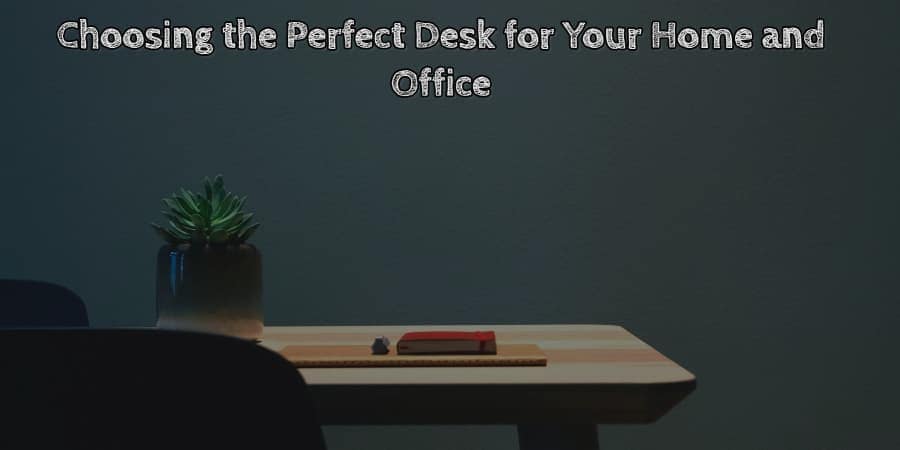 Choosing the perfect desk for your home and office