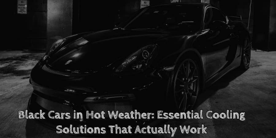 Black cars in hot weather essential cooling solutions that actually work